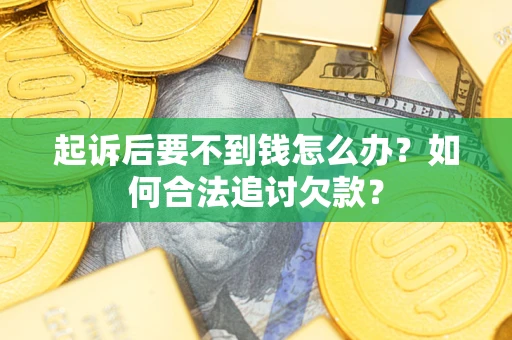 济南起诉后要不到钱怎么办？如何合法追讨欠款？