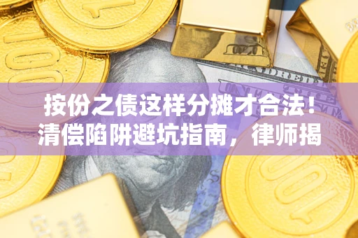 济南按份之债这样分摊才合法！清偿陷阱避坑指南，律师揭秘关键条款