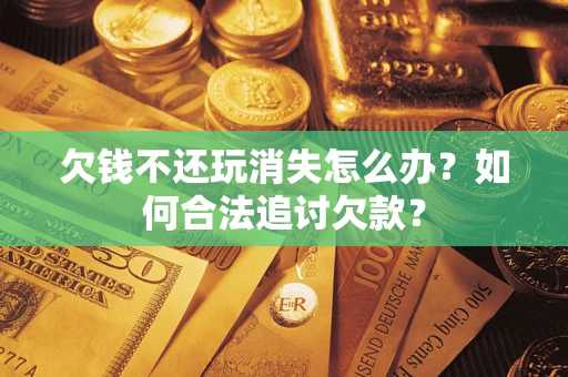 济南欠钱不还玩消失怎么办？如何合法追讨欠款？