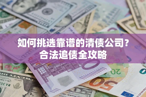 济南如何挑选靠谱的清债公司?合法追债全攻略 济南如何挑选靠谱的清债公司?合法追债全攻略