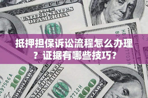济南抵押担保诉讼流程怎么办理？证据有哪些技巧？
