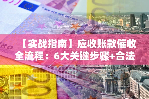 济南【实战指南】应收账款催收全流程：6大关键步骤+合法回款技巧