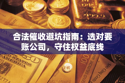 济南合法催收避坑指南：选对要账公司，守住权益底线