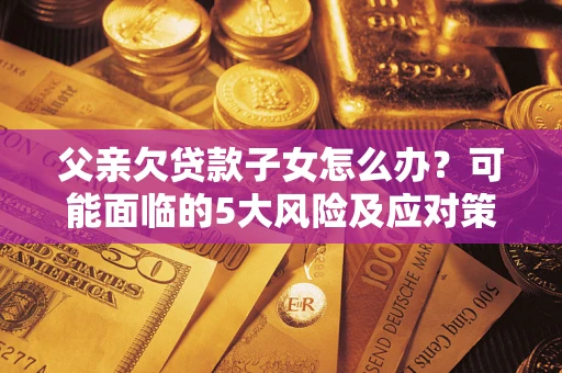 济南父亲欠贷款子女怎么办?可能面临的5大风险及应对策略 济南父亲欠贷款子女怎么办?可能面临的5大风险及应对策略