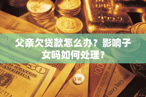 济南父亲欠贷款怎么办？影响子女吗如何处理？
