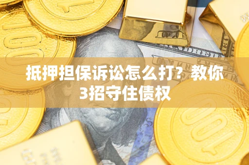 济南抵押担保诉讼怎么打？教你3招守住债权