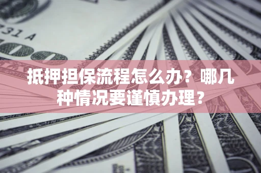 济南抵押担保流程怎么办？哪几种情况要谨慎办理？