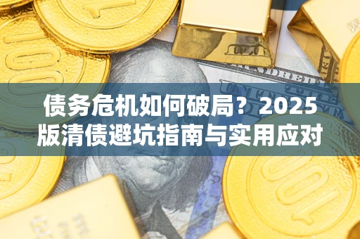 济南债务危机如何破局？2025版清债避坑指南与实用应对策略