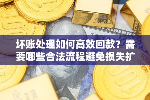 济南坏账处理如何高效回款？需要哪些合法流程避免损失扩大？