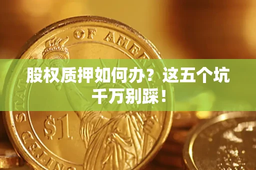 济南股权质押如何办？这五个坑千万别踩！