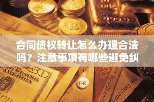 济南合同债权转让怎么办理合法吗？注意事项有哪些避免纠纷？