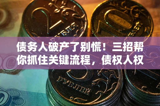 济南债务人破产了别慌！三招帮你抓住关键流程，债权人权益不再缩水