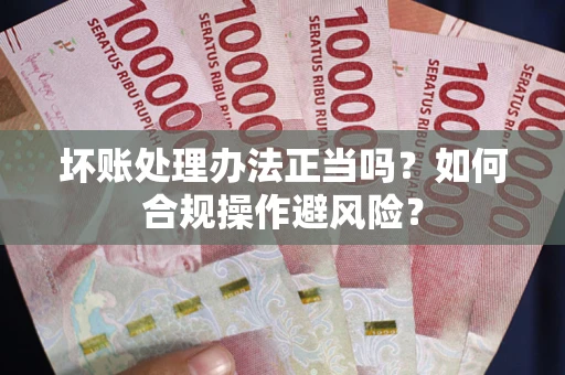 济南坏账处理办法正当吗？如何合规操作避风险？