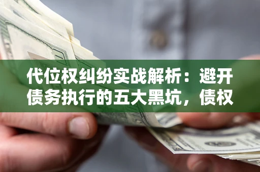 济南代位权纠纷实战解析：避开债务执行的五大黑坑，债权人必看指南