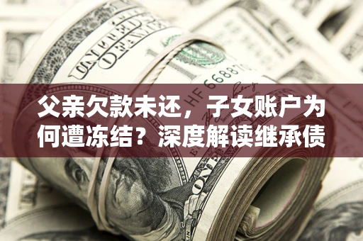 济南父亲欠款未还，子女账户为何遭冻结？深度解读继承债务迷局