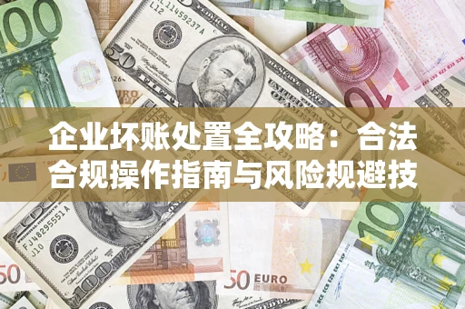 济南企业坏账处置全攻略：合法合规操作指南与风险规避技巧解析