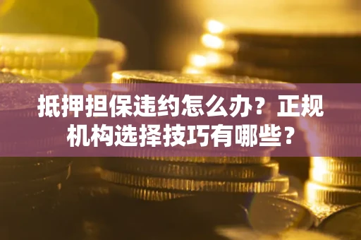 济南抵押担保违约怎么办？正规机构选择技巧有哪些？