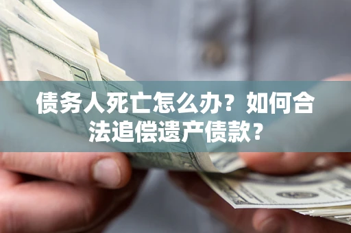 济南债务人死亡怎么办？如何合法追偿遗产债款？