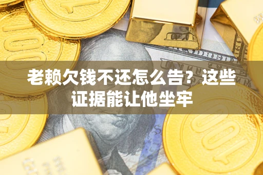 济南老赖欠钱不还怎么告？这些证据能让他坐牢