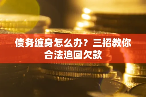 济南债务缠身怎么办？三招教你合法追回欠款