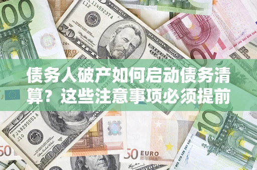 济南债务人破产如何启动债务清算？这些注意事项必须提前知道