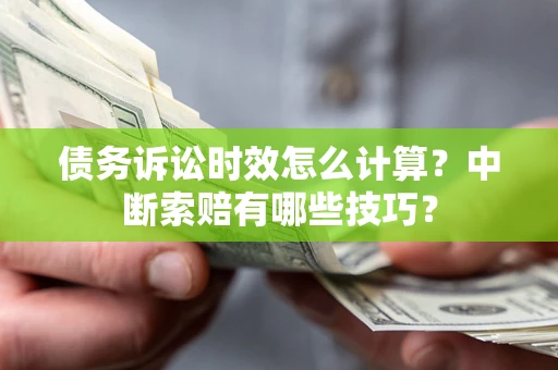 济南债务诉讼时效怎么计算？中断索赔有哪些技巧？