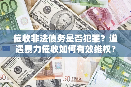 济南催收非法债务是否犯罪?遭遇暴力催收如何有效维权? 济南催收非法债务是否犯罪?遭遇暴力催收如何有效维权?