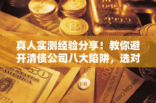 济南真人实测经验分享！教你避开清债公司八大陷阱，选对机构少走十年弯路