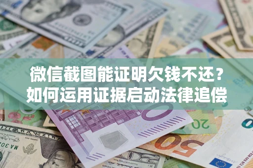 济南微信截图能证明欠钱不还？如何运用证据启动法律追偿程序？