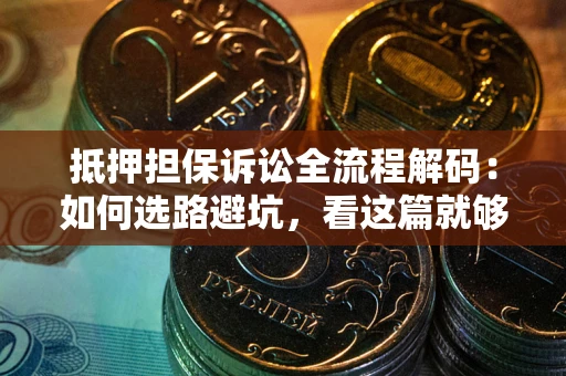 济南抵押担保诉讼全流程解码：如何选路避坑，看这篇就够了