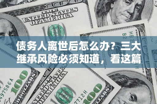 济南债务人离世后怎么办？三大继承风险必须知道，看这篇就够了