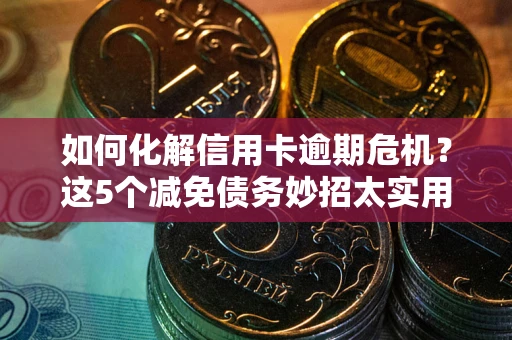 济南如何化解信用卡逾期危机？这5个减免债务妙招太实用