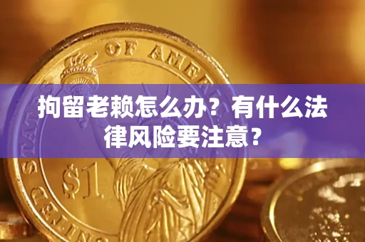 济南拘留老赖怎么办？有什么法律风险要注意？