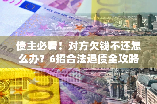 济南债主必看！对方欠钱不还怎么办？6招合法追债全攻略
