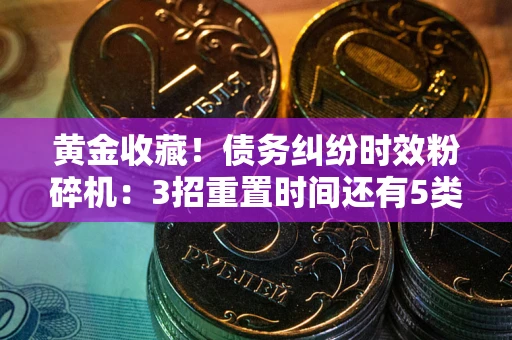 济南黄金收藏！债务纠纷时效粉碎机：3招重置时间还有5类不设年限的特殊债务