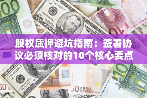 济南股权质押避坑指南:签署协议必须核对的10个核心要点 济南股权质押避坑指南:签署协议必须核对的10个核心要点