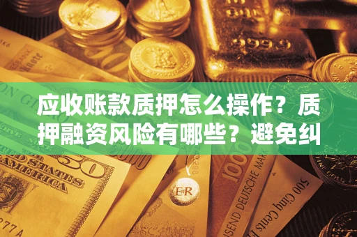济南应收账款质押怎么操作？质押融资风险有哪些？避免纠纷高效融资技巧