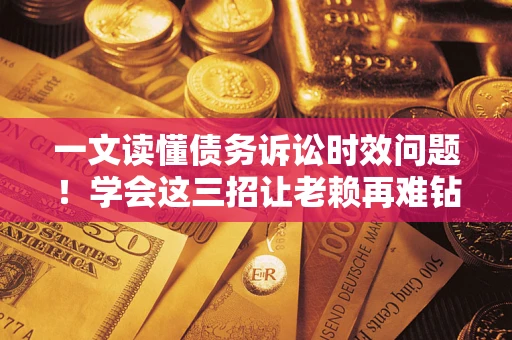 济南一文读懂债务诉讼时效问题！学会这三招让老赖再难钻空子