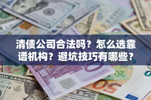 济南清债公司合法吗？怎么选靠谱机构？避坑技巧有哪些？