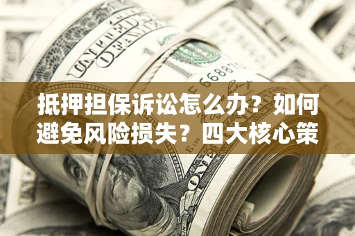 济南抵押担保诉讼怎么办？如何避免风险损失？四大核心策略全解读
