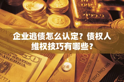 济南企业逃债怎么认定？债权人维权技巧有哪些？