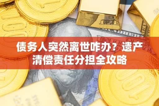 济南债务人突然离世咋办？遗产清偿责任分担全攻略