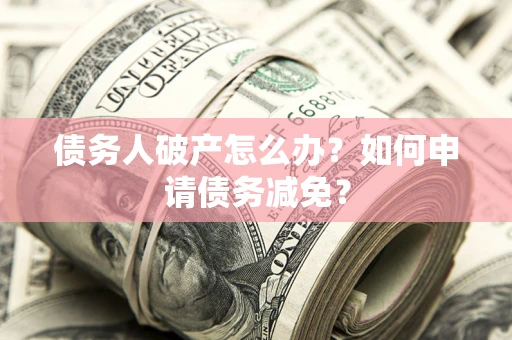 济南债务人破产怎么办？如何申请债务减免？