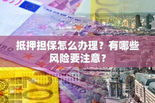济南抵押担保怎么办理？有哪些风险要注意？