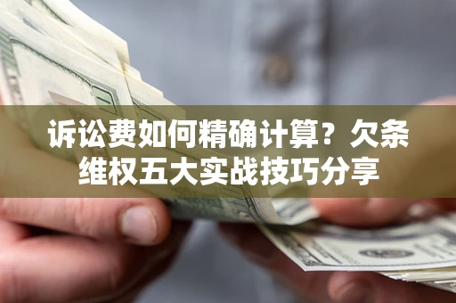 济南诉讼费如何精确计算？欠条维权五大实战技巧分享