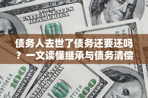 济南债务人去世了债务还要还吗？一文读懂继承与债务清偿