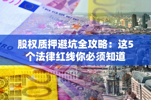 济南股权质押避坑全攻略：这5个法律红线你必须知道