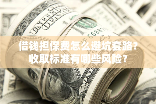 济南借钱担保费怎么避坑套路?收取标准有哪些风险? 济南借钱担保费怎么避坑套路?收取标准有哪些风险?