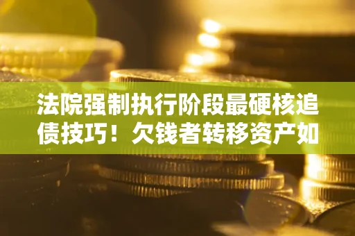 济南法院强制执行阶段最硬核追债技巧！欠钱者转移资产如何破解？