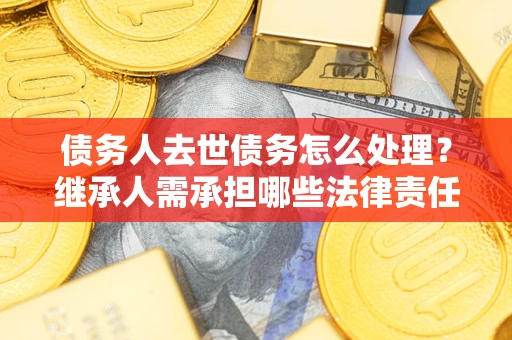 济南债务人去世债务怎么处理？继承人需承担哪些法律责任？